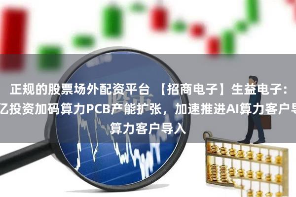 正规的股票场外配资平台 【招商电子】生益电子：19亿投资加码算力PCB产能扩张，加速推进AI算力客户导入