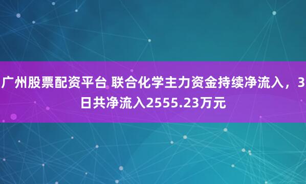 广州股票配资平台 联合化学主力资金持续净流入，3日共净流入2555.23万元