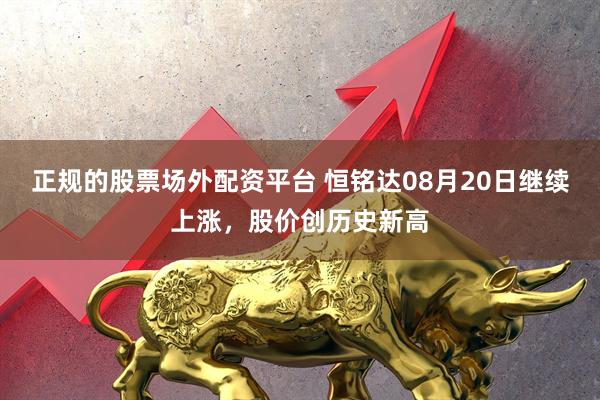 正规的股票场外配资平台 恒铭达08月20日继续上涨，股价创历史新高