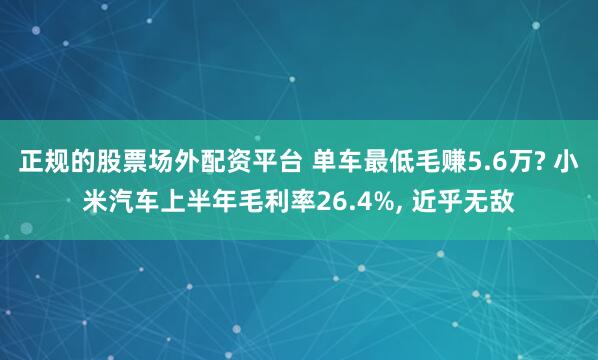 正规的股票场外配资平台 单车最低毛赚5.6万? 小米汽车上半年毛利率26.4%, 近乎无敌