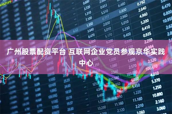 广州股票配资平台 互联网企业党员参观京华实践中心