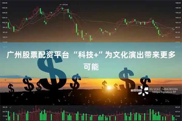 广州股票配资平台 “科技+”为文化演出带来更多可能