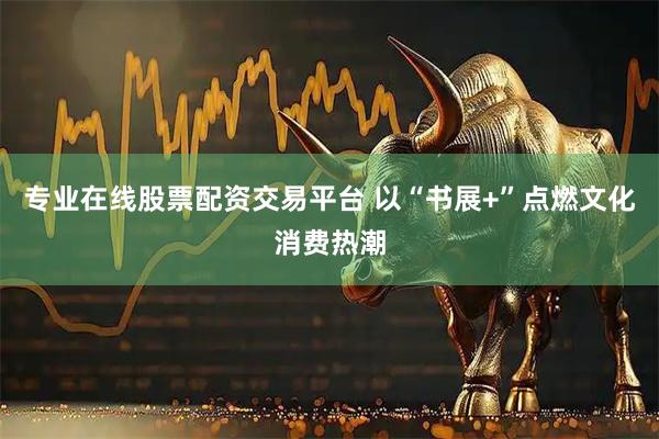 专业在线股票配资交易平台 以“书展+”点燃文化消费热潮