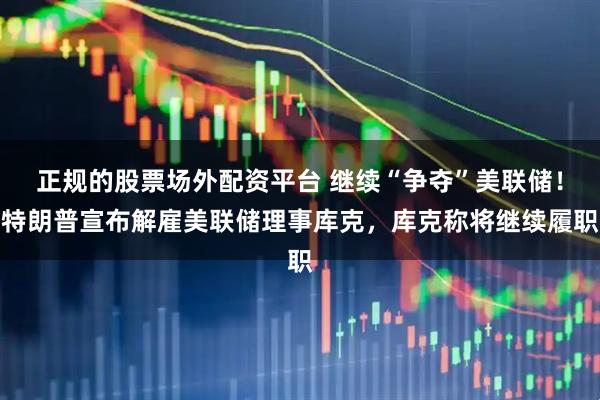 正规的股票场外配资平台 继续“争夺”美联储！特朗普宣布解雇美联储理事库克，库克称将继续履职