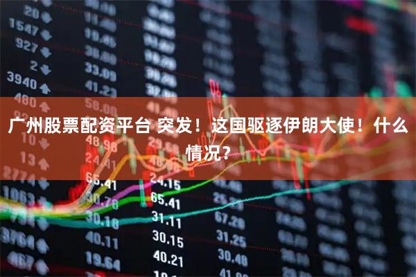 广州股票配资平台 突发！这国驱逐伊朗大使！什么情况？