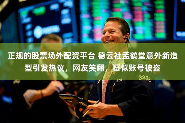 正规的股票场外配资平台 德云社孟鹤堂意外新造型引发热议，网友笑翻，疑似账号被盗