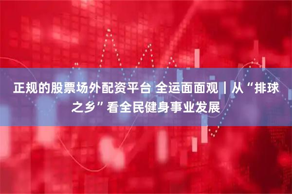 正规的股票场外配资平台 全运面面观｜从“排球之乡”看全民健身事业发展