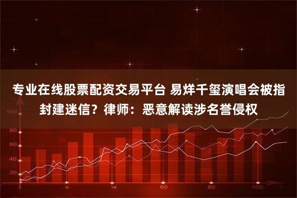专业在线股票配资交易平台 易烊千玺演唱会被指封建迷信?律师:恶意解读涉名誉侵权