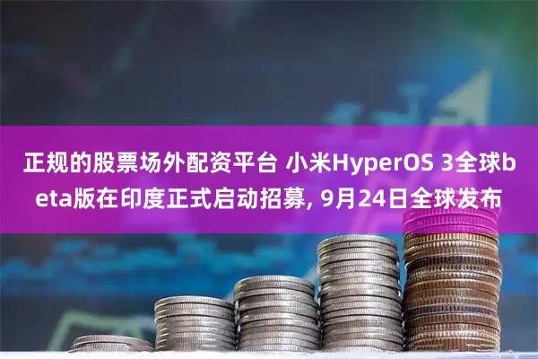 正规的股票场外配资平台 小米HyperOS 3全球beta版在印度正式启动招募, 9月24日全球发布