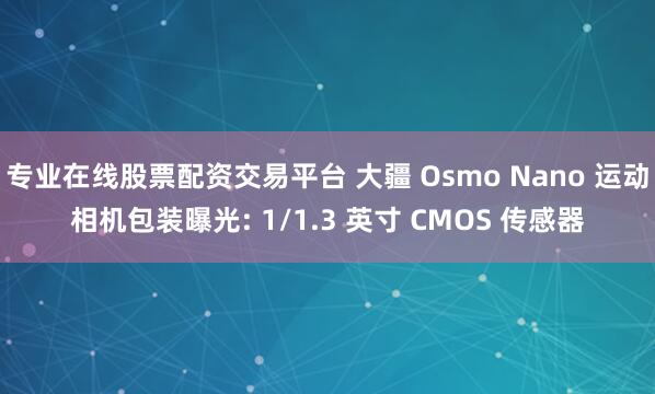 专业在线股票配资交易平台 大疆 Osmo Nano 运动相机包装曝光: 1/1.3 英寸 CMOS 传感器