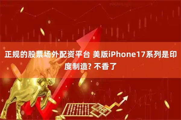 正规的股票场外配资平台 美版iPhone17系列是印度制造? 不香了