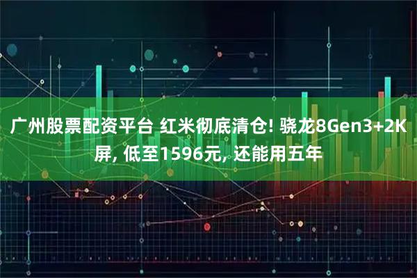 广州股票配资平台 红米彻底清仓! 骁龙8Gen3+2K屏, 低至1596元, 还能用五年