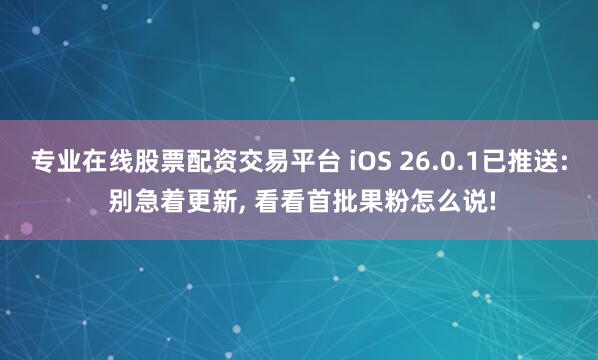 专业在线股票配资交易平台 iOS 26.0.1已推送: 别急着更新, 看看首批果粉怎么说!