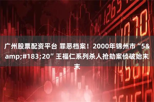 广州股票配资平台 罪恶档案！2000年锦州市“5&#183;20”王福仁系列杀人抢劫案侦破始末