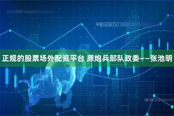 正规的股票场外配资平台 原炮兵部队政委——张池明
