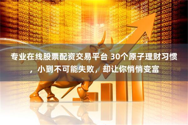 专业在线股票配资交易平台 30个原子理财习惯，小到不可能失败，却让你悄悄变富