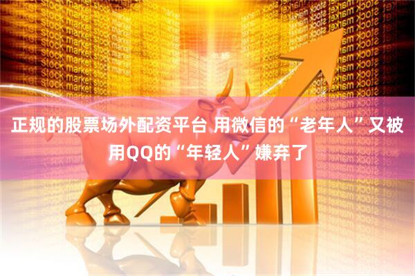 正规的股票场外配资平台 用微信的“老年人”又被用QQ的“年轻人”嫌弃了