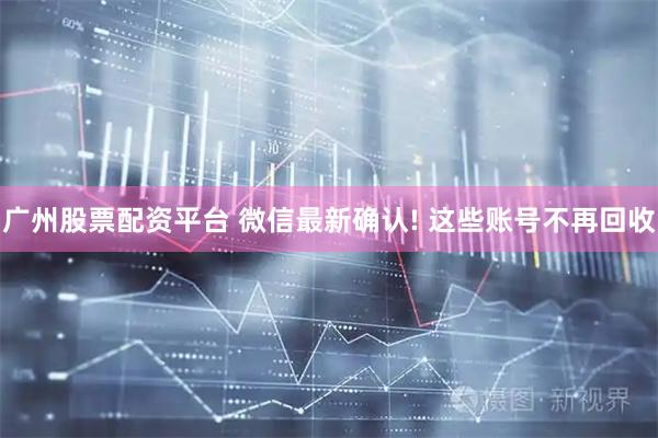 广州股票配资平台 微信最新确认! 这些账号不再回收