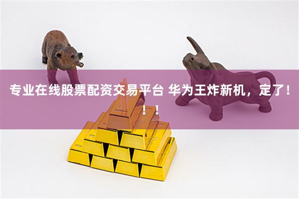 专业在线股票配资交易平台 华为王炸新机，定了！！！