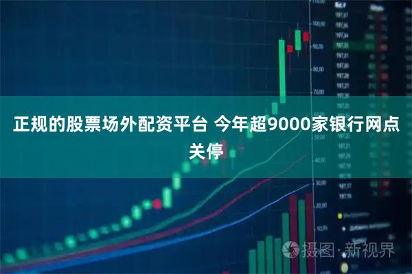 正规的股票场外配资平台 今年超9000家银行网点关停