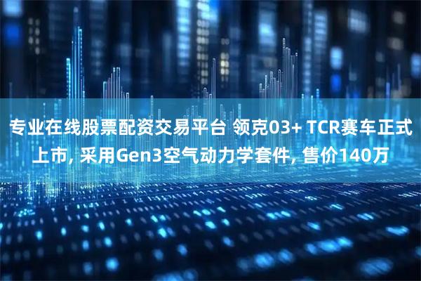 专业在线股票配资交易平台 领克03+ TCR赛车正式上市, 采用Gen3空气动力学套件, 售价140万