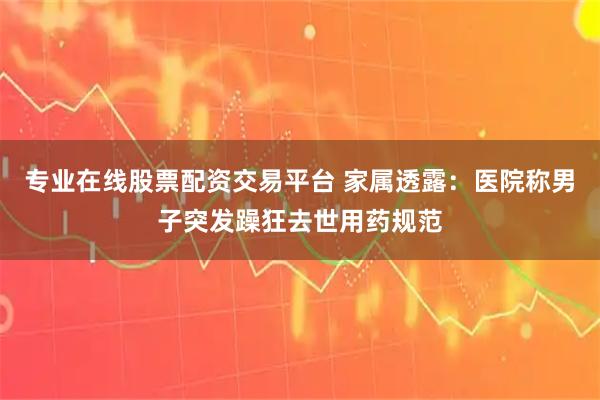 专业在线股票配资交易平台 家属透露：医院称男子突发躁狂去世用药规范