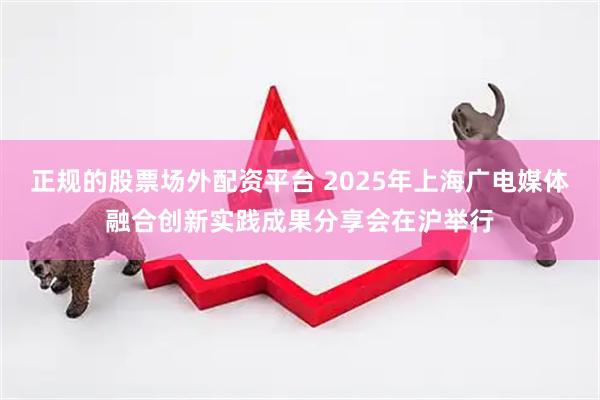 正规的股票场外配资平台 2025年上海广电媒体融合创新实践成果分享会在沪举行