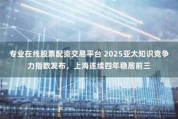 专业在线股票配资交易平台 2025亚太知识竞争力指数发布，上海连续四年稳居前三