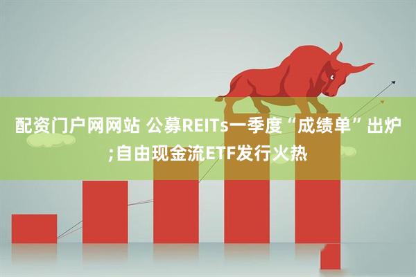 配资门户网网站 公募REITs一季度“成绩单”出炉;自由现金流ETF发行火热