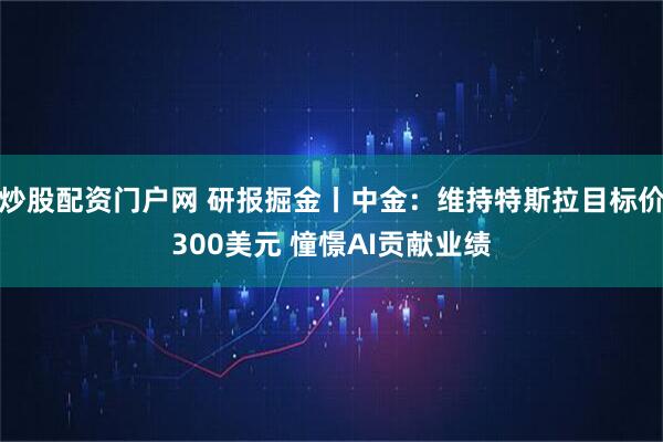 炒股配资门户网 研报掘金丨中金：维持特斯拉目标价300美元 憧憬AI贡献业绩