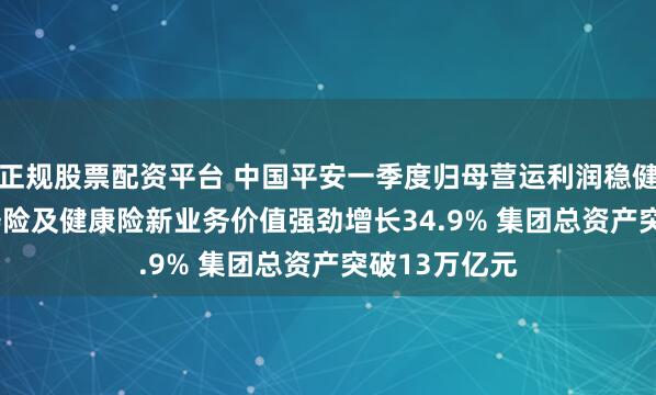 正规股票配资平台 中国平安一季度归母营运利润稳健增长2.4% 寿险及健康险新业务价值强劲增长34.9% 集团总资产突破13万亿元