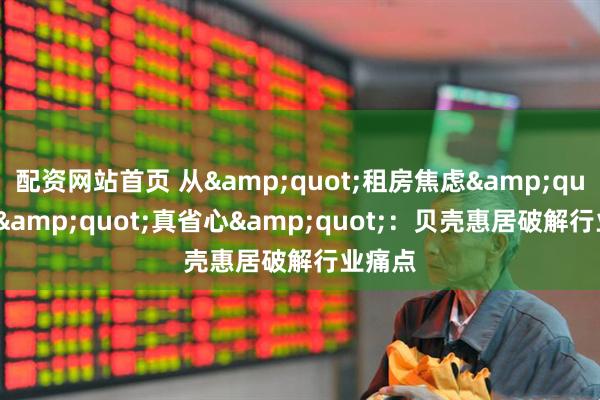 配资网站首页 从&quot;租房焦虑&quot;到&quot;真省心&quot;：贝壳惠居破解行业痛点