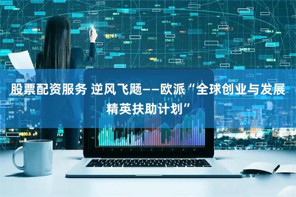 股票配资服务 逆风飞飏——欧派“全球创业与发展精英扶助计划”