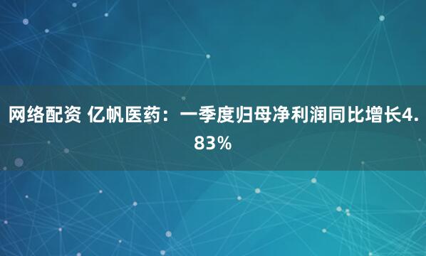 网络配资 亿帆医药：一季度归母净利润同比增长4.83%