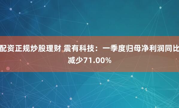 配资正规炒股理财 震有科技：一季度归母净利润同比减少71.00%