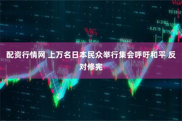 配资行情网 上万名日本民众举行集会呼吁和平 反对修宪