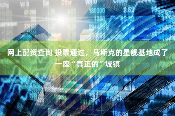 网上配资查询 投票通过，马斯克的星舰基地成了一座“真正的”城镇