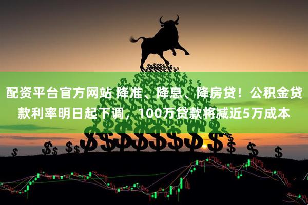 配资平台官方网站 降准、降息、降房贷！公积金贷款利率明日起下调，100万贷款将减近5万成本