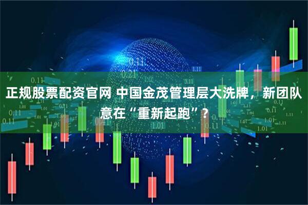 正规股票配资官网 中国金茂管理层大洗牌，新团队意在“重新起跑”？