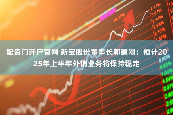 配资门开户官网 新宝股份董事长郭建刚：预计2025年上半年外销业务将保持稳定