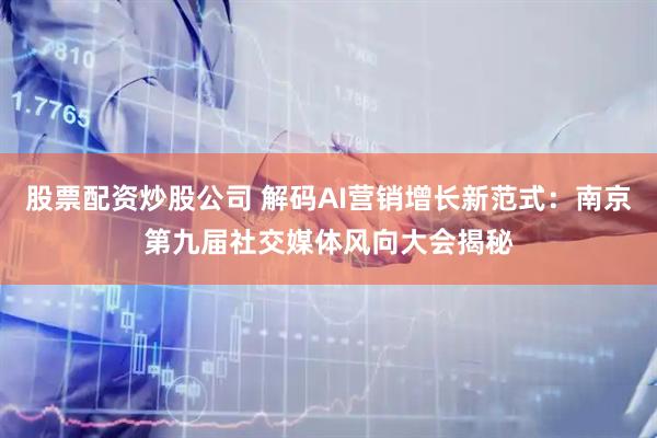 股票配资炒股公司 解码AI营销增长新范式：南京第九届社交媒体风向大会揭秘