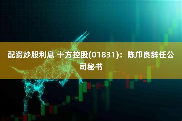 配资炒股利息 十方控股(01831)：陈邝良辞任公司秘书