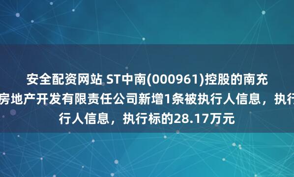 安全配资网站 ST中南(000961)控股的南充世纪城（中南）房地产开发有限责任公司新增1条被执行人信息，执行标的28.17万元
