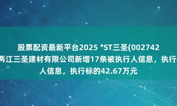 股票配资最新平台2025 *ST三圣(002742)控股的重庆市两江三圣建材有限公司新增17条被执行人信息，执行标的42.67万元