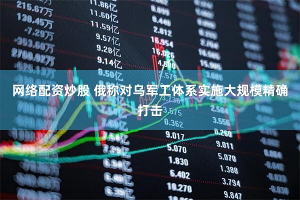 网络配资炒股 俄称对乌军工体系实施大规模精确打击