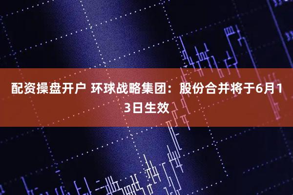 配资操盘开户 环球战略集团：股份合并将于6月13日生效