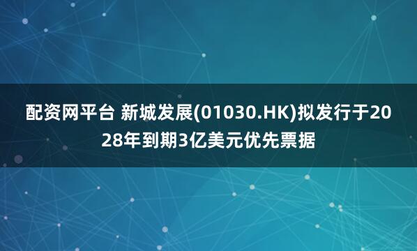 配资网平台 新城发展(01030.HK)拟发行于2028年到期3亿美元优先票据