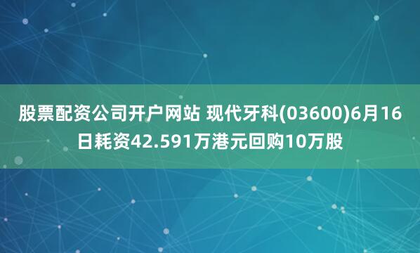 股票配资公司开户网站 现代牙科(03600)6月16日耗资42.591万港元回购10万股