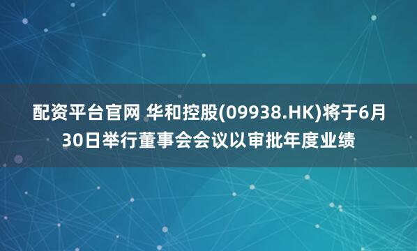 配资平台官网 华和控股(09938.HK)将于6月30日举行董事会会议以审批年度业绩