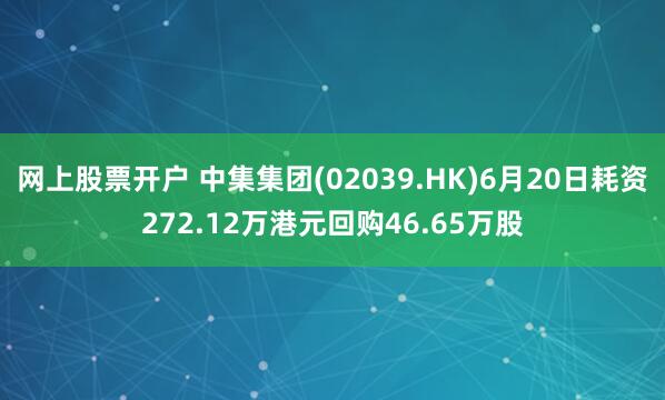 网上股票开户 中集集团(02039.HK)6月20日耗资272.12万港元回购46.65万股